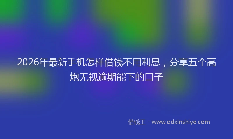 2026年最新手机怎样借钱不用利息，分享五个高炮无视逾期能下的口子