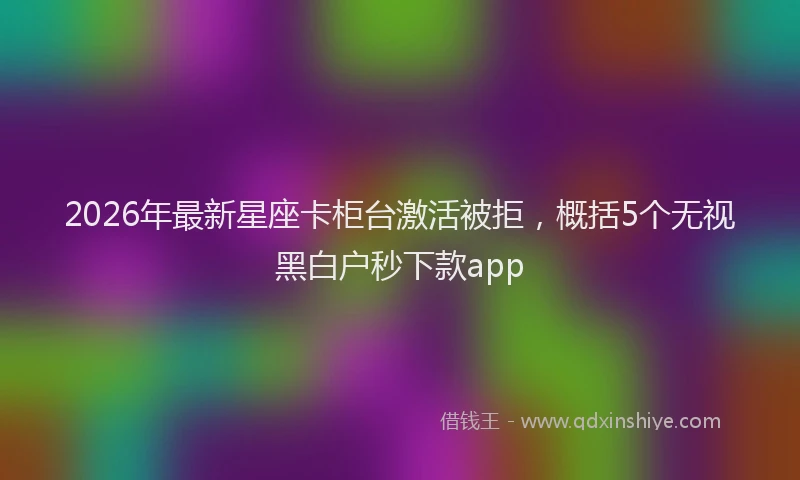 2026年最新星座卡柜台激活被拒，概括5个无视黑白户秒下款app
