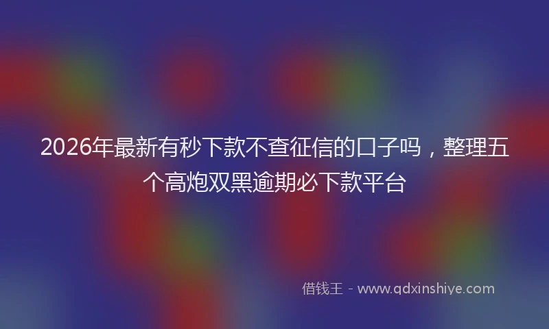 2026年最新有秒下款不查征信的口子吗，整理五个高炮双黑逾期必下款平台