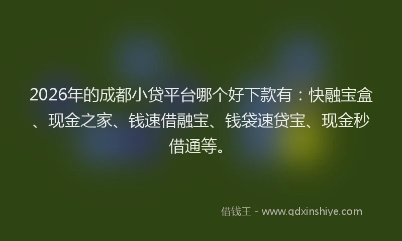 2026年的成都小贷平台哪个好下款有：快融宝盒、现金之家、钱速借融宝、钱袋速贷宝、现金秒借通等。