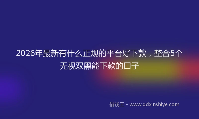 2026年最新有什么正规的平台好下款，整合5个无视双黑能下款的口子