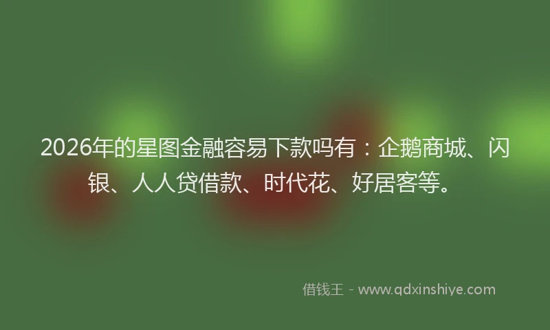 2026年的星图金融容易下款吗有：企鹅商城、闪银、人人贷借款、时代花、好居客等。