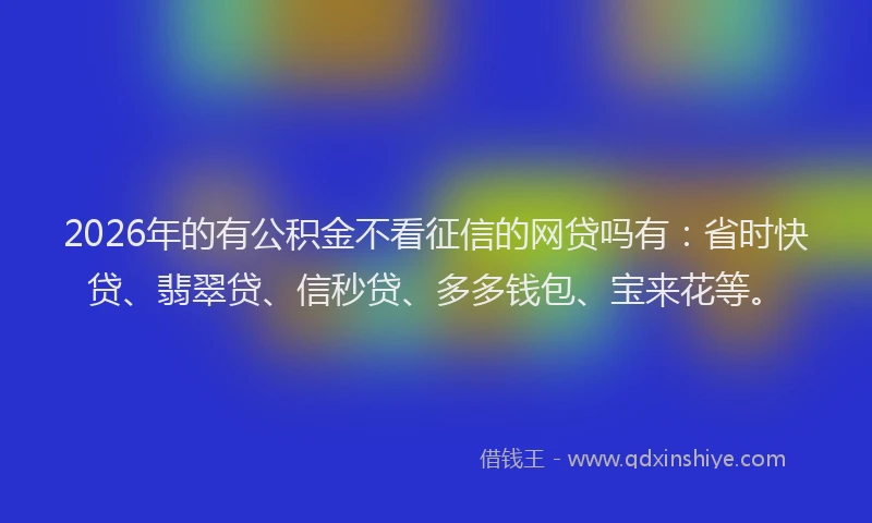 2026年的有公积金不看征信的网贷吗有：省时快贷、翡翠贷、信秒贷、多多钱包、宝来花等。