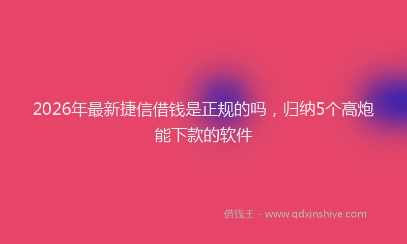 2026年最新捷信借钱是正规的吗，归纳5个高炮能下款的软件