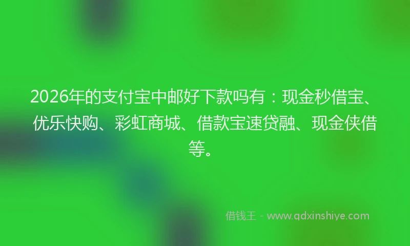 2026年的支付宝中邮好下款吗有：现金秒借宝、优乐快购、彩虹商城、借款宝速贷融、现金侠借等。