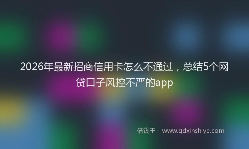 2026年最新招商信用卡怎么不通过，总结5个网贷口子风控不严的app