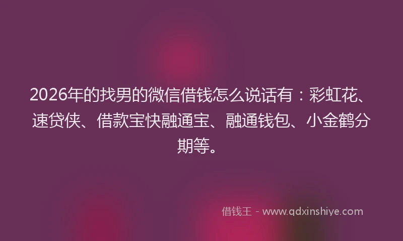 2026年的找男的微信借钱怎么说话有：彩虹花、速贷侠、借款宝快融通宝、融通钱包、小金鹤分期等。
