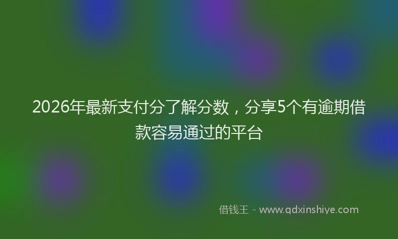 2026年最新支付分了解分数，分享5个有逾期借款容易通过的平台