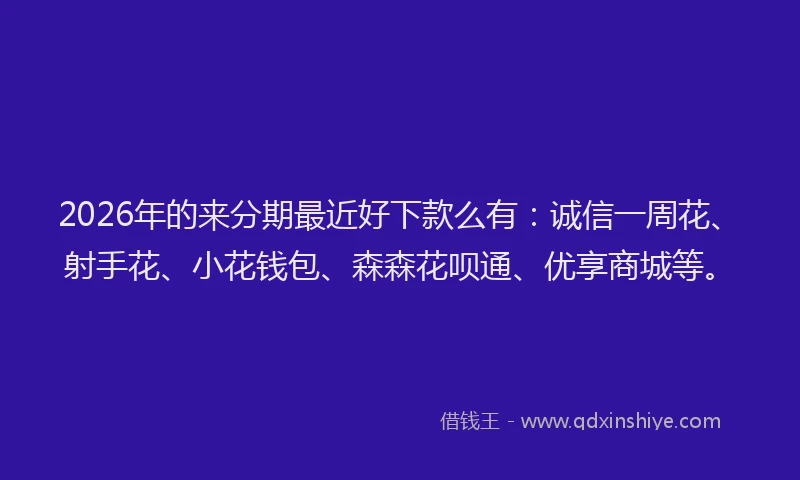 2026年的来分期最近好下款么有：诚信一周花、射手花、小花钱包、森森花呗通、优享商城等。