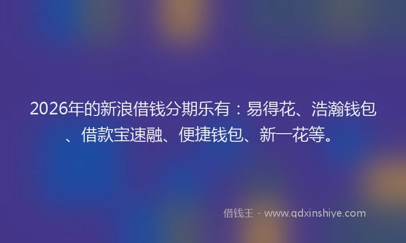 2026年的新浪借钱分期乐有：易得花、浩瀚钱包、借款宝速融、便捷钱包、新一花等。