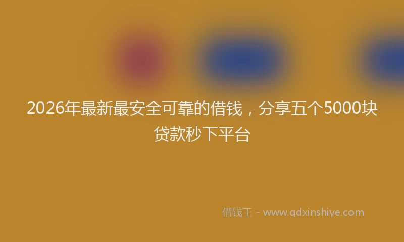 2026年最新最安全可靠的借钱，分享五个5000块贷款秒下平台