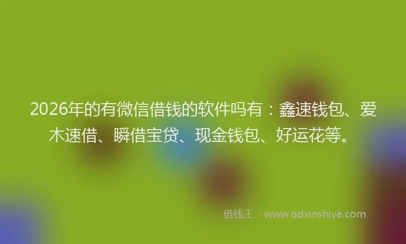 2026年的有微信借钱的软件吗有：鑫速钱包、爱木速借、瞬借宝贷、现金钱包、好运花等。