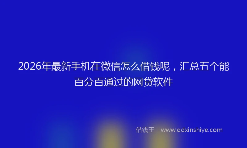 2026年最新手机在微信怎么借钱呢，汇总五个能百分百通过的网贷软件