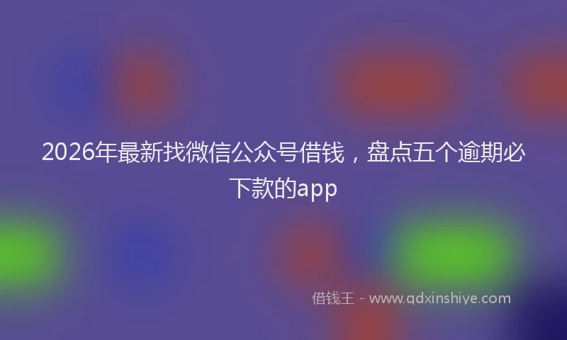 2026年最新找微信公众号借钱，盘点五个逾期必下款的app