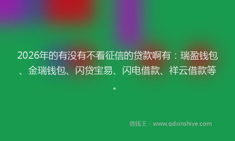 2026年的有没有不看征信的贷款啊有：瑞盈钱包、金瑞钱包、闪贷宝易、闪电借款、祥云借款等。