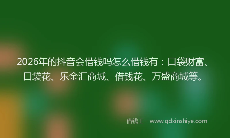 2026年的抖音会借钱吗怎么借钱有：口袋财富、口袋花、乐金汇商城、借钱花、万盛商城等。