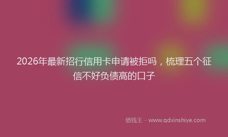 2026年最新招行信用卡申请被拒吗，梳理五个征信不好负债高的口子
