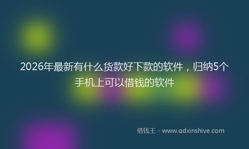 2026年最新有什么货款好下款的软件，归纳5个手机上可以借钱的软件