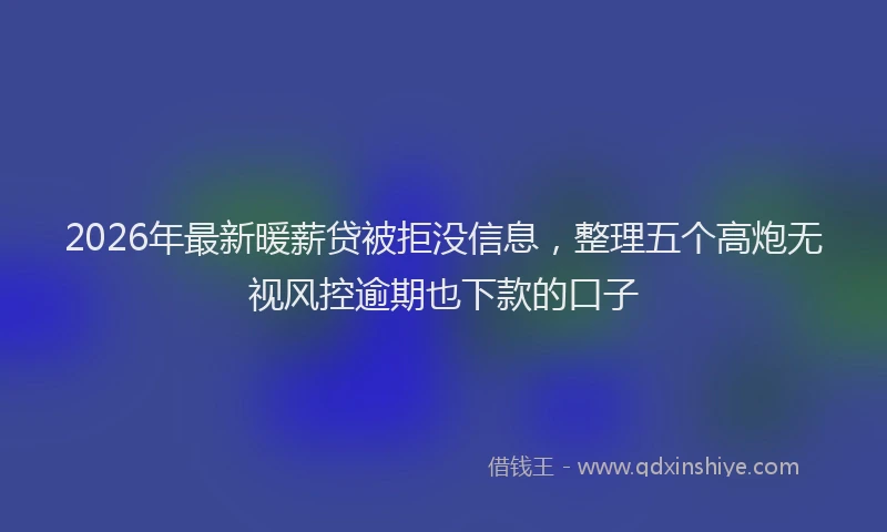 2026年最新暖薪贷被拒没信息，整理五个高炮无视风控逾期也下款的口子