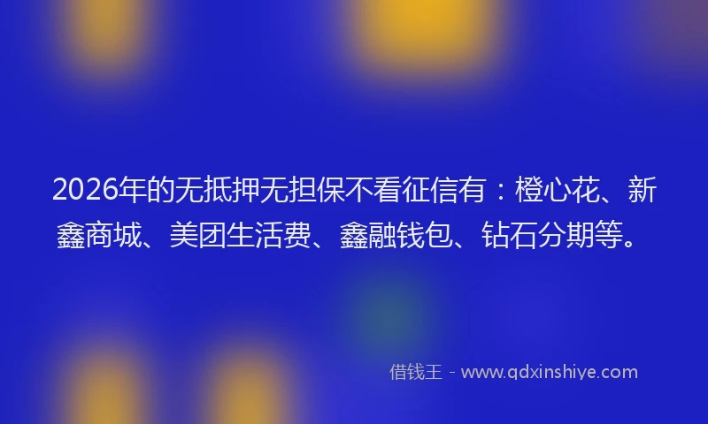 2026年的无抵押无担保不看征信有：橙心花、新鑫商城、美团生活费、鑫融钱包、钻石分期等。