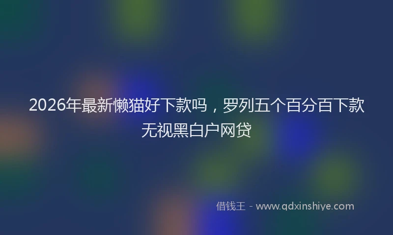2026年最新懒猫好下款吗,罗列五个百分百下款无视黑白户网贷