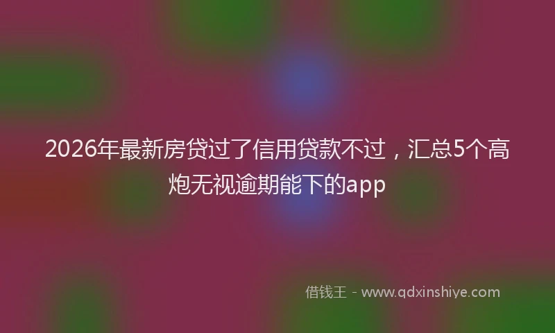 2026年最新房贷过了信用贷款不过，汇总5个高炮无视逾期能下的app