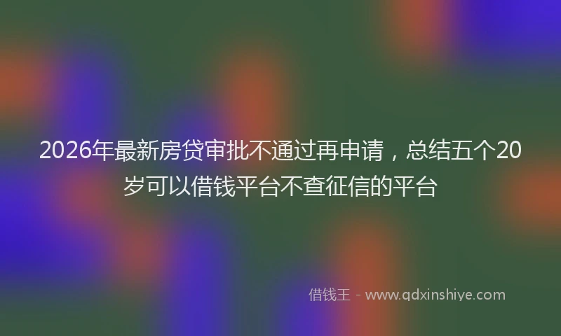 2026年最新房贷审批不通过再申请，总结五个20岁可以借钱平台不查征信的平台
