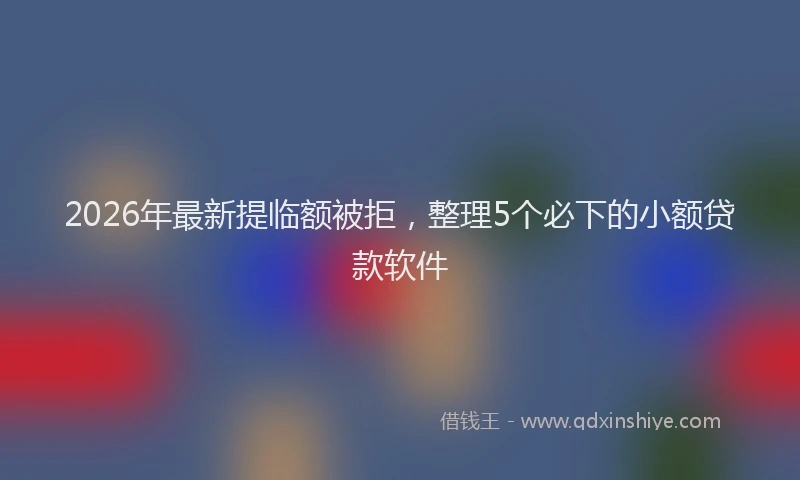 2026年最新提临额被拒，整理5个必下的小额贷款软件