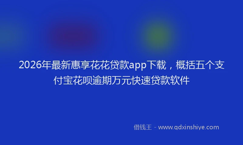 2026年最新惠享花花贷款app下载，概括五个支付宝花呗逾期万元快速贷款软件