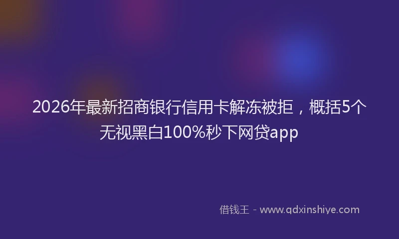 2026年最新招商银行信用卡解冻被拒，概括5个无视黑白100%秒下网贷app