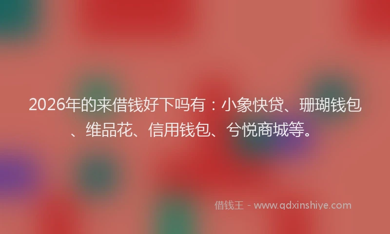 2026年的来借钱好下吗有：小象快贷、珊瑚钱包、维品花、信用钱包、兮悦商城等。