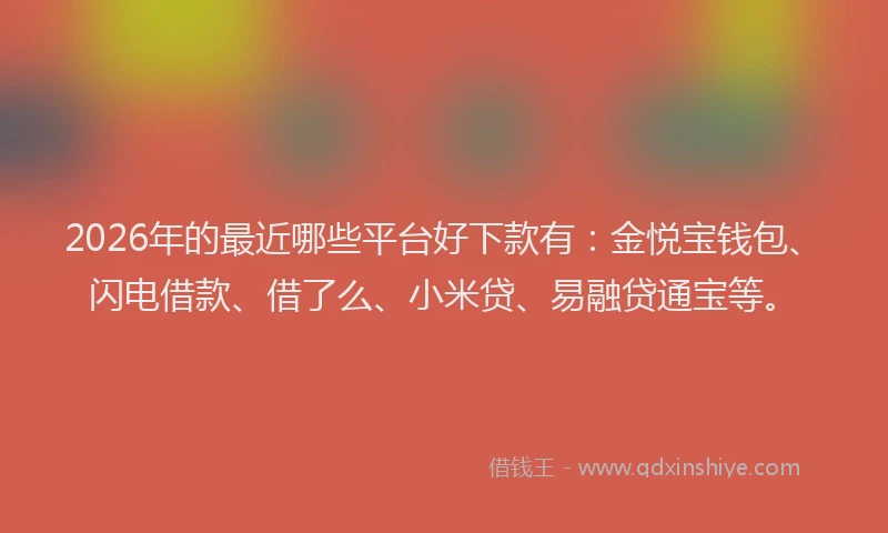 2026年的最近哪些平台好下款有：金悦宝钱包、闪电借款、借了么、小米贷、易融贷通宝等。