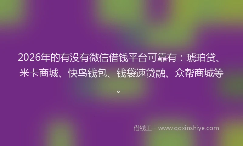 2026年的有没有微信借钱平台可靠有：琥珀贷、米卡商城、快鸟钱包、钱袋速贷融、众帮商城等。