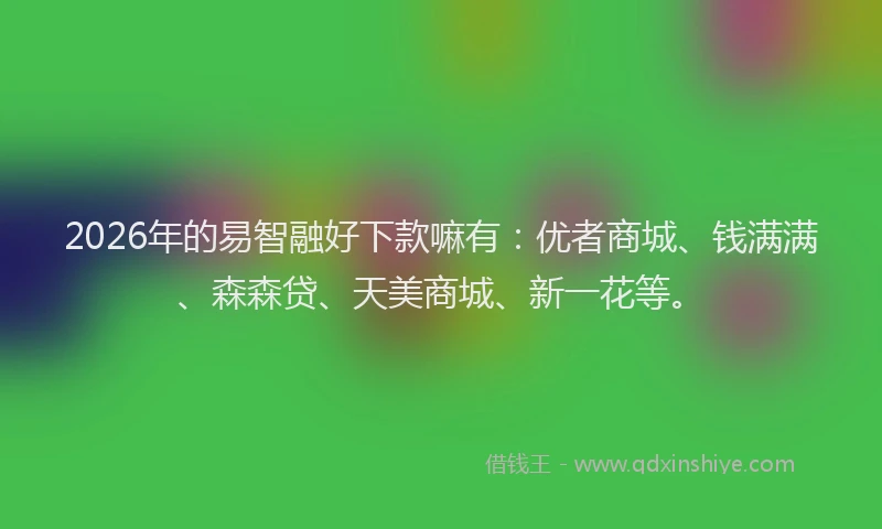 2026年的易智融好下款嘛有：优者商城、钱满满、森森贷、天美商城、新一花等。