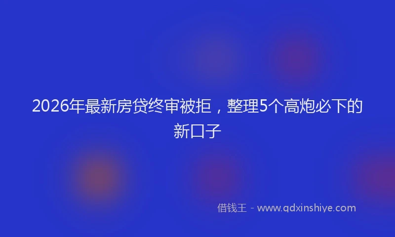 2026年最新房贷终审被拒,整理5个高炮必下的新口子