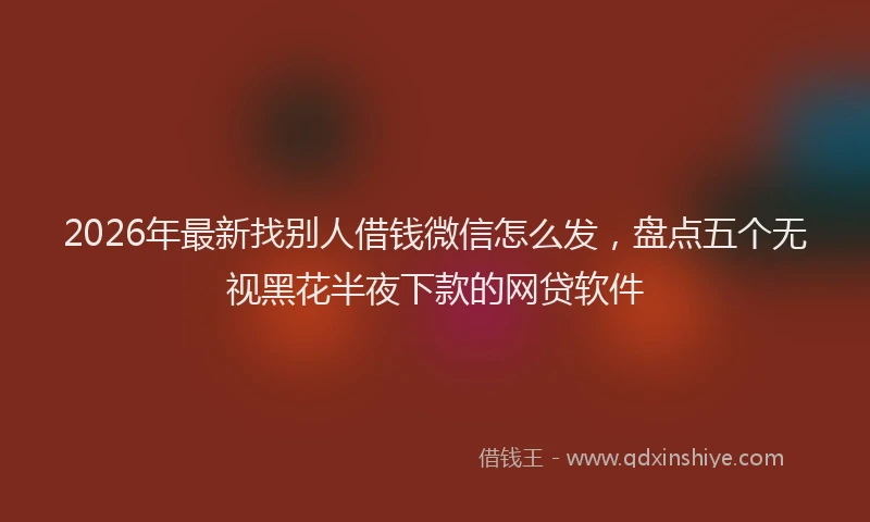 2026年最新找别人借钱微信怎么发，盘点五个无视黑花半夜下款的网贷软件