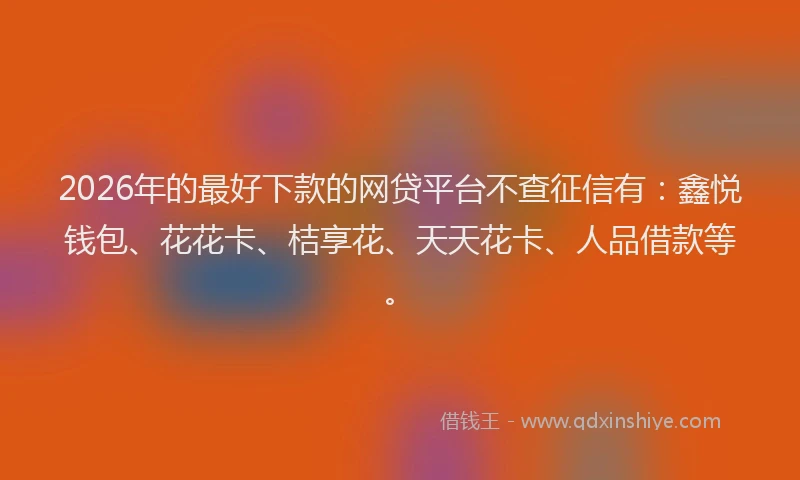 2026年的最好下款的网贷平台不查征信有：鑫悦钱包、花花卡、桔享花、天天花卡、人品借款等。