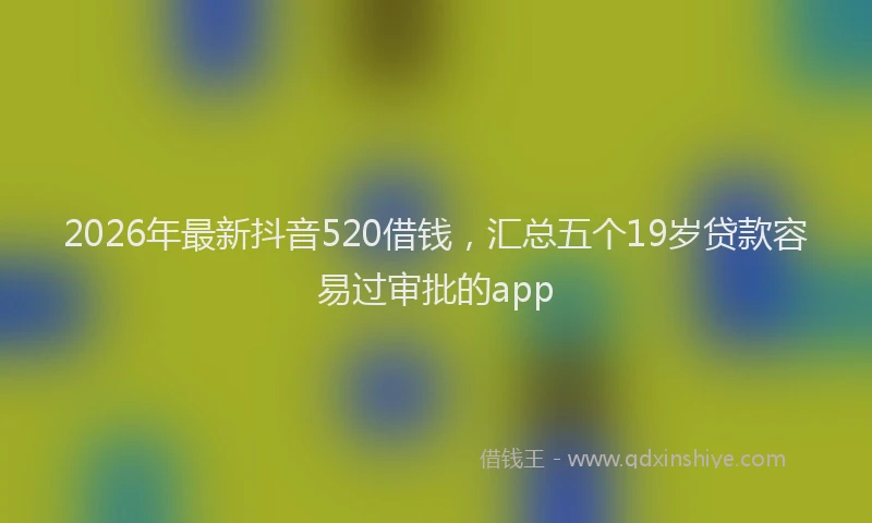 2026年最新抖音520借钱，汇总五个19岁贷款容易过审批的app