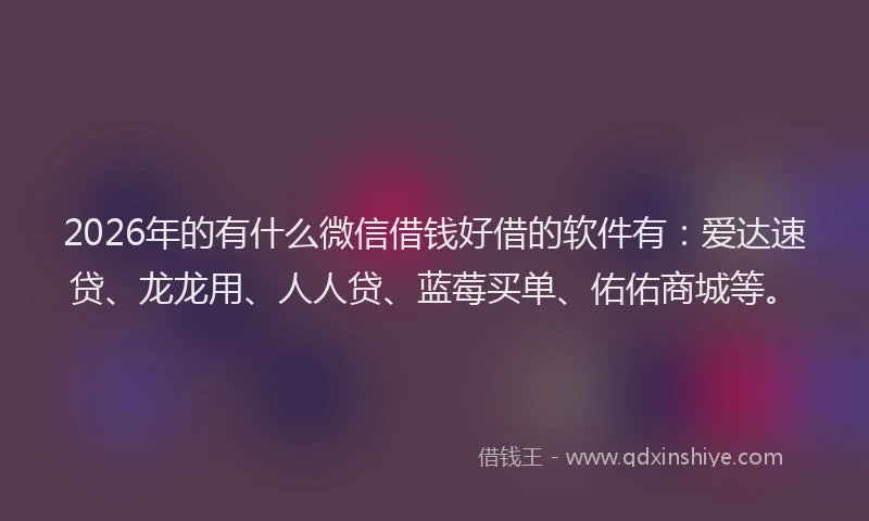 2026年的有什么微信借钱好借的软件有：爱达速贷、龙龙用、人人贷、蓝莓买单、佑佑商城等。