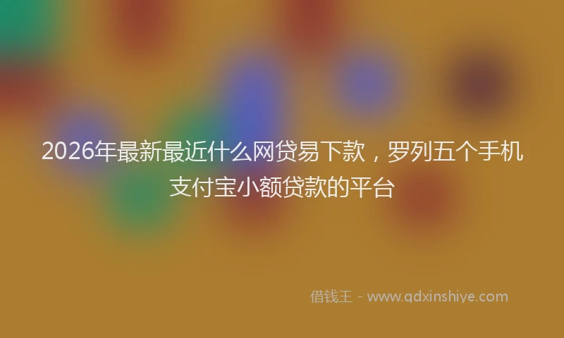 2026年最新最近什么网贷易下款，罗列五个手机支付宝小额贷款的平台