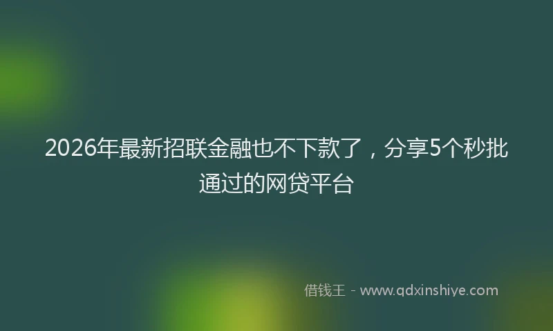 2026年最新招联金融也不下款了，分享5个秒批通过的网贷平台