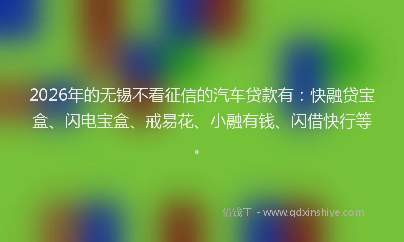 2026年的无锡不看征信的汽车贷款有：快融贷宝盒、闪电宝盒、戒易花、小融有钱、闪借快行等。