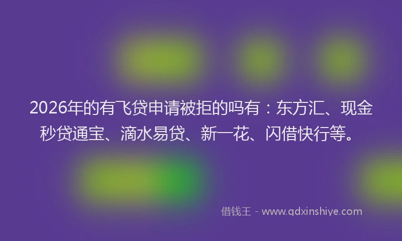 2026年的有飞贷申请被拒的吗有：东方汇、现金秒贷通宝、滴水易贷、新一花、闪借快行等。