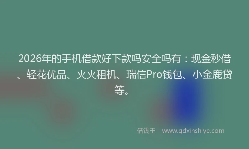 2026年的手机借款好下款吗安全吗有：现金秒借、轻花优品、火火租机、瑞信Pro钱包、小金鹿贷等。