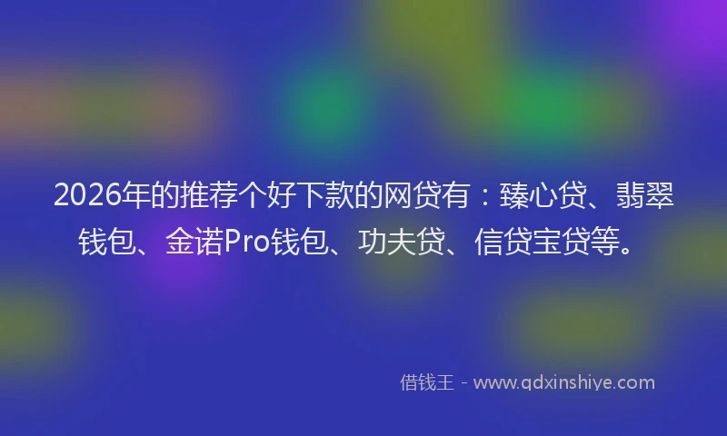 2026年的推荐个好下款的网贷有：臻心贷、翡翠钱包、金诺Pro钱包、功夫贷、信贷宝贷等。