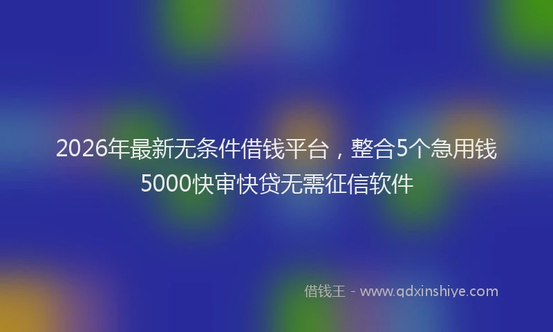 2026年最新无条件借钱平台，整合5个急用钱5000快审快贷无需征信软件