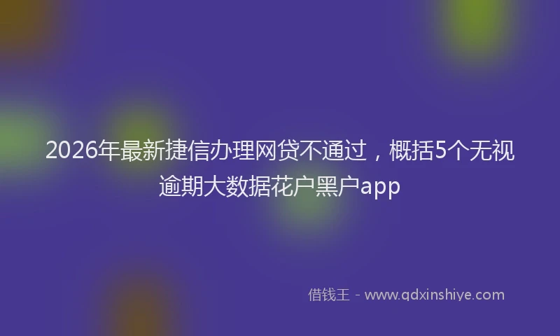 2026年最新捷信办理网贷不通过，概括5个无视逾期大数据花户黑户app