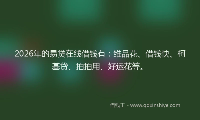 2026年的易贷在线借钱有：维品花、借钱快、柯基贷、拍拍用、好运花等。