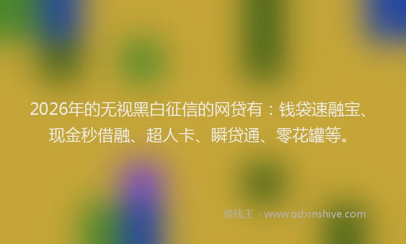 2026年的无视黑白征信的网贷有：钱袋速融宝、现金秒借融、超人卡、瞬贷通、零花罐等。