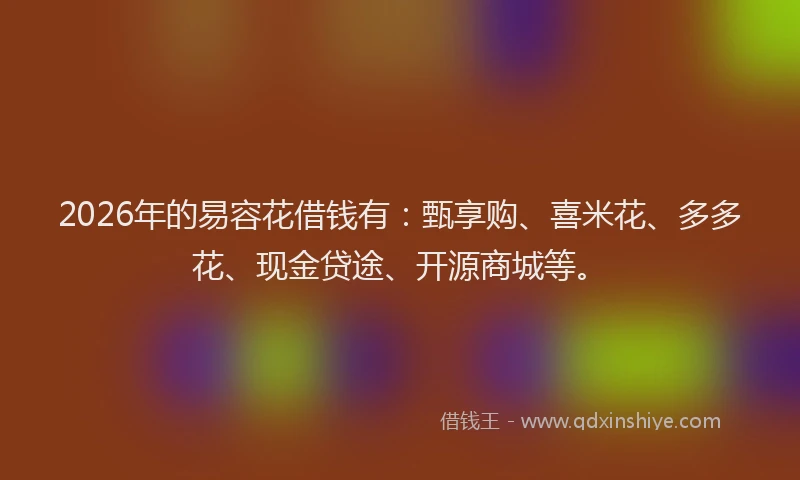 2026年的易容花借钱有：甄享购、喜米花、多多花、现金贷途、开源商城等。